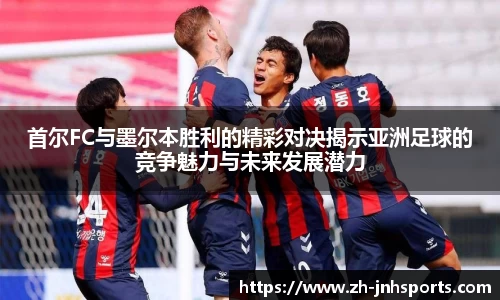 首尔FC与墨尔本胜利的精彩对决揭示亚洲足球的竞争魅力与未来发展潜力